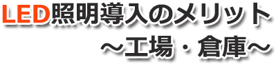 LED照明導入のメリット ～工場・倉庫～
