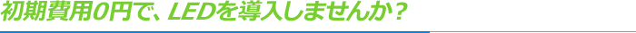 初期費用0円で、LEDを導入しませんか？
