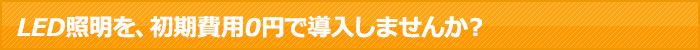 LED照明を、初期費用0円で導入しませんか?